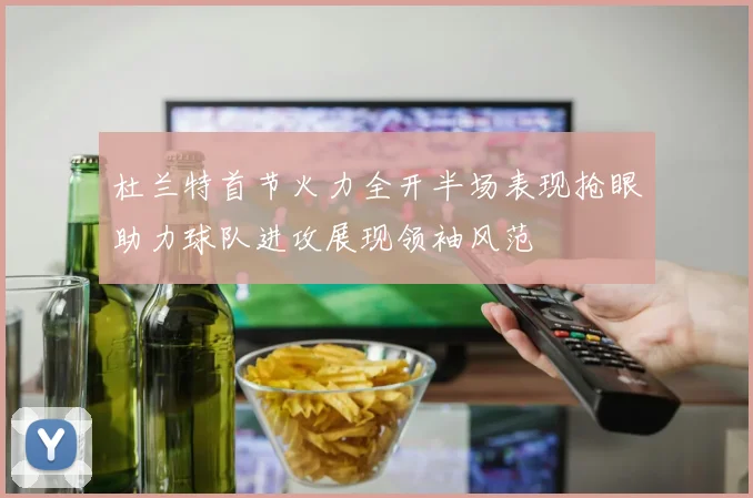 杜兰特首节火力全开半场表现抢眼助力球队进攻展现领袖风范