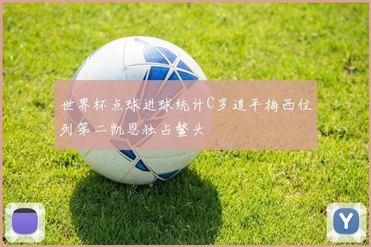 世界杯点球进球统计C罗追平梅西位列第二凯恩独占鳌头