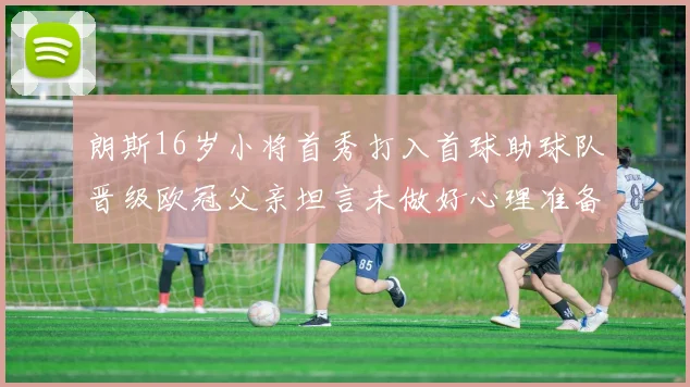 朗斯16岁小将首秀打入首球助球队晋级欧冠父亲坦言未做好心理准备