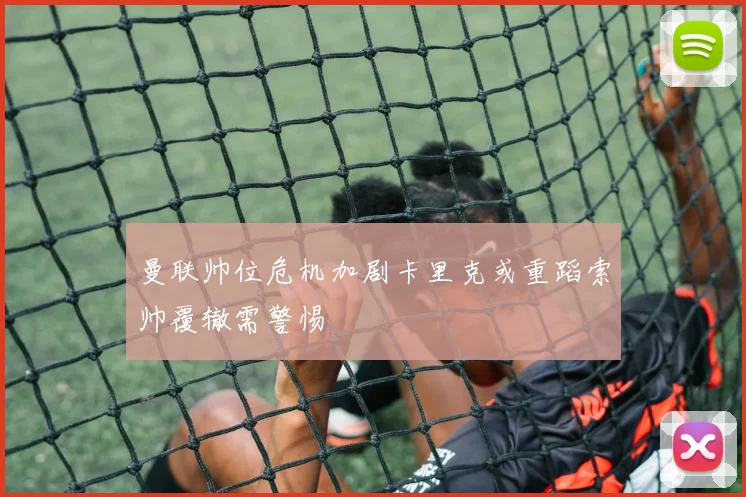 曼联帅位危机加剧卡里克或重蹈索帅覆辙需警惕