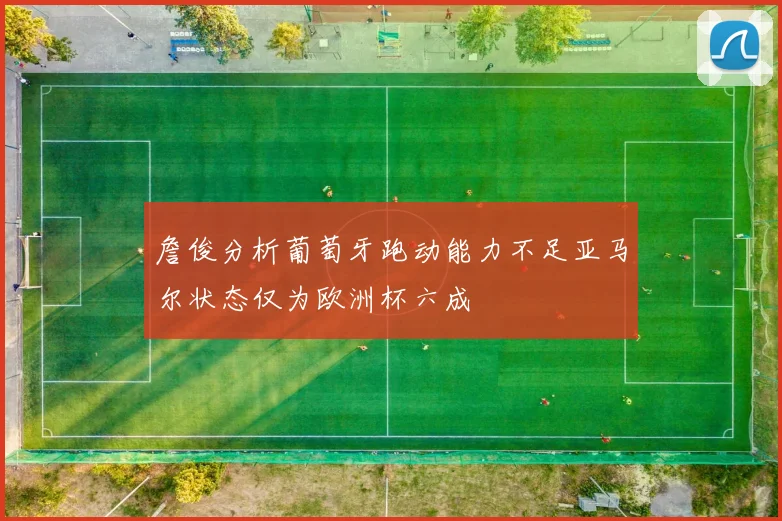 詹俊分析葡萄牙跑动能力不足亚马尔状态仅为欧洲杯六成