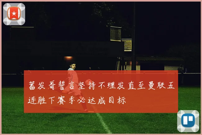 蓄发哥誓言坚持不理发直至曼联五连胜下赛季必达成目标