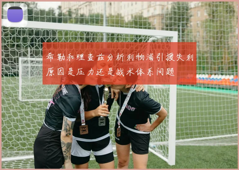 希勒和理查兹分析利物浦引援失利原因是压力还是战术体系问题