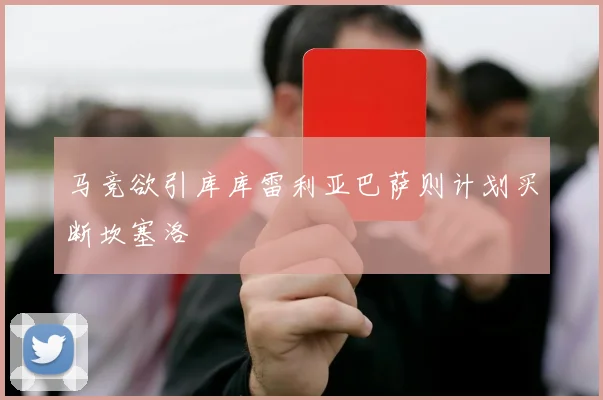 马竞欲引库库雷利亚巴萨则计划买断坎塞洛