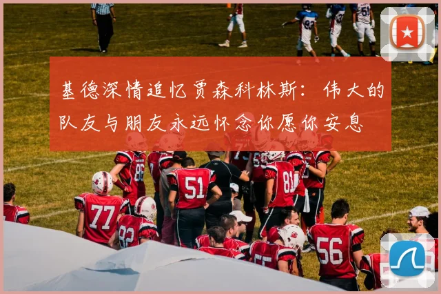基德深情追忆贾森科林斯：伟大的队友与朋友永远怀念你愿你安息