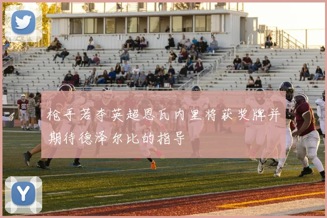 枪手若夺英超恩瓦内里将获奖牌并期待德泽尔比的指导