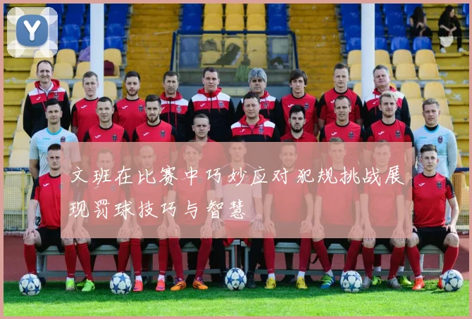 文班在比赛中巧妙应对犯规挑战展现罚球技巧与智慧