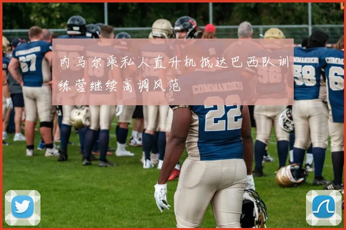 内马尔乘私人直升机抵达巴西队训练营继续高调风范