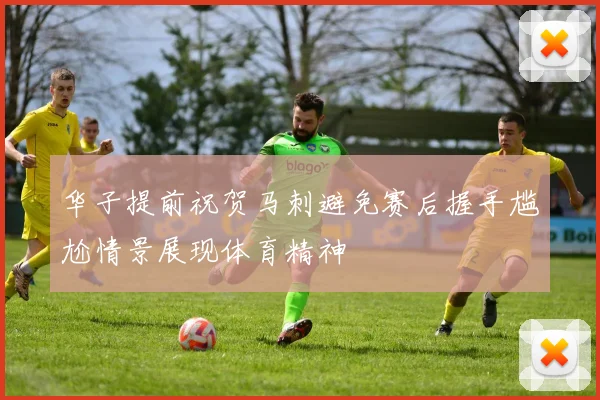 华子提前祝贺马刺避免赛后握手尴尬情景展现体育精神
