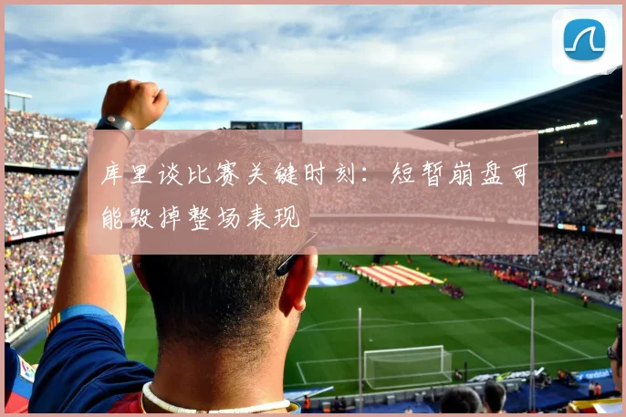 库里谈比赛关键时刻：短暂崩盘可能毁掉整场表现