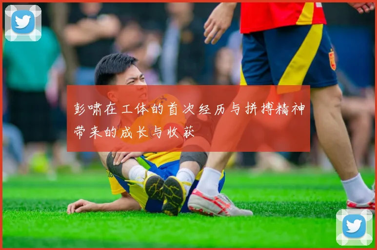 彭啸在工体的首次经历与拼搏精神带来的成长与收获