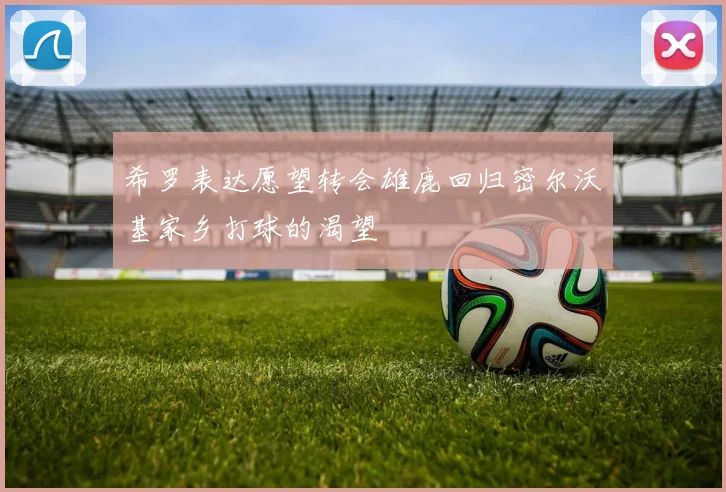 希罗表达愿望转会雄鹿回归密尔沃基家乡打球的渴望