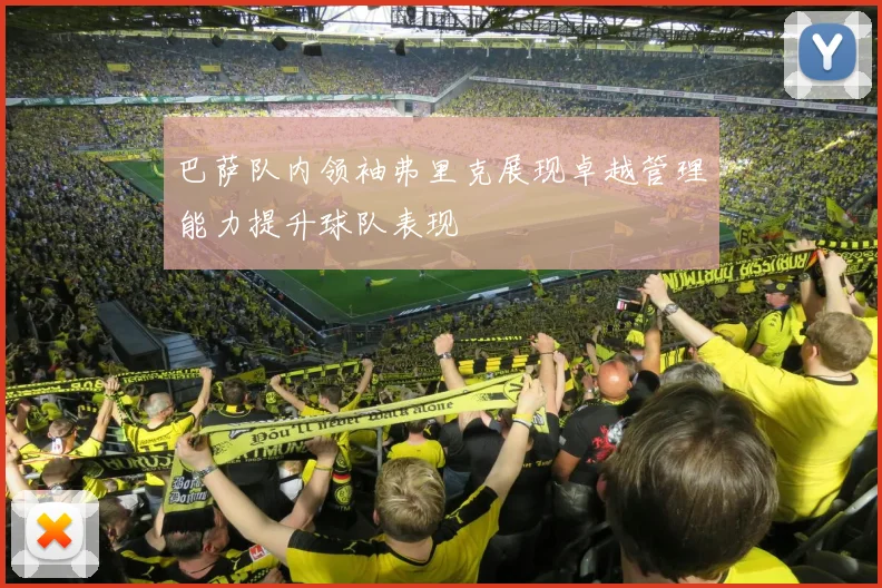 巴萨队内领袖弗里克展现卓越管理能力提升球队表现